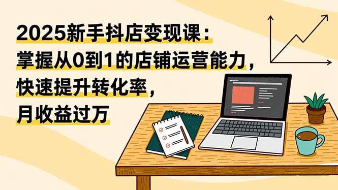 （16606期）2025新手抖店变现课：掌握从0到1的店铺运营能力，快速提升转化率,月收过万-网亿资源平台