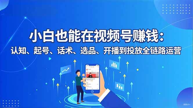 （16626期）小白也能在视频号赚钱：认知、起号、话术、选品、开播到投放全链路运营-网亿资源平台