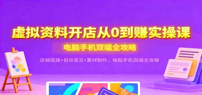 虚拟资料开店从0到赚实操课：店铺搭建+自动发货+素材制作，电脑手机双端全攻略-网亿资源平台