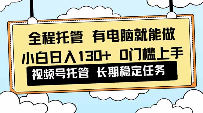 全程托管 解放双手，小白日入130+，视频号 0门槛上手实操-邪修侠