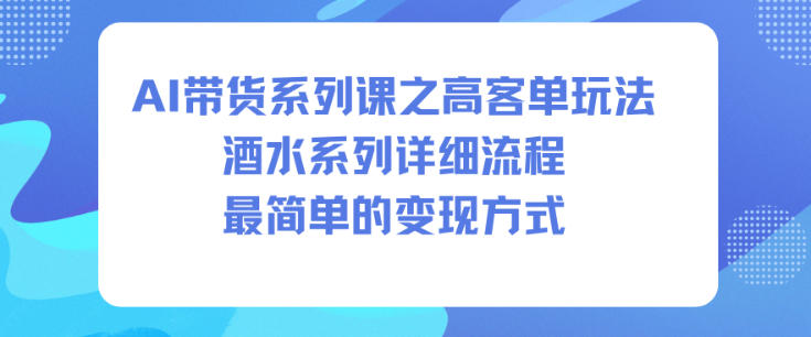 AI带货系列课之高客单玩法，酒水系列，详细流程，最简单的变现方式-网亿资源平台