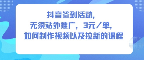 抖音签到活动，无须站外推广，每单3米，如何制作视频以及拉新的课程-网亿资源平台