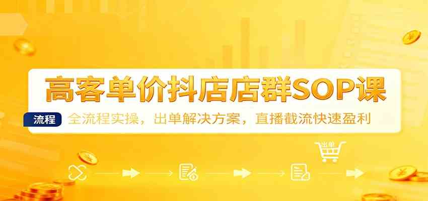 高客单价抖店店群SOP课：全流程实操，出单解决方案，直播截流快速盈利-网亿资源平台