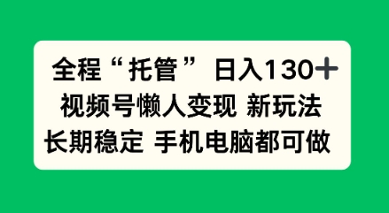 全程“托管”日入130十，视频号懒人变现新玩法，长期稳定手机电脑都可做【揭秘】-网亿资源平台