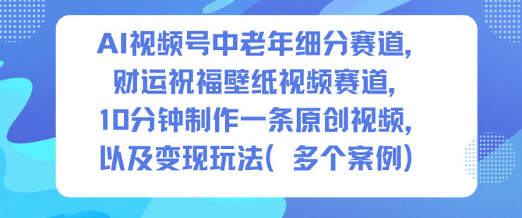AI视频号中老年细分赛道，财运祝福壁纸视频赛道，10分钟制作一条原创视频，以及变现玩法-网亿资源平台