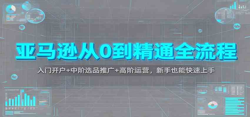 亚马逊从0到精通全流程：入门开户+中阶选品推广+高阶运营，新手也能快速上手-网亿资源平台
