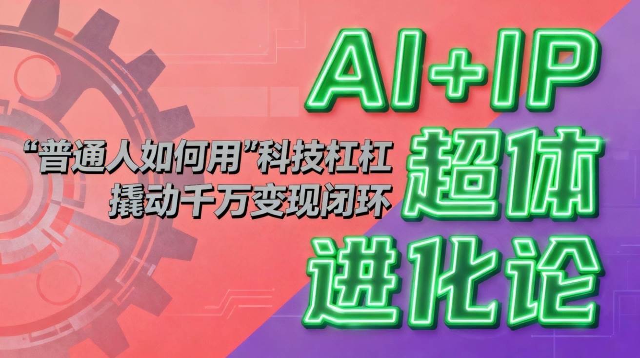 （16703期）AI+IP超体进化论：普通人如何用“科技杠杆”撬动千万变现闭环？-网亿资源平台