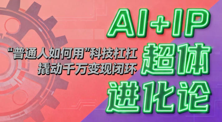 AI+IP超体进化论：普通人如何用“科技杠杆”撬动千万变现闭环？-邪修侠