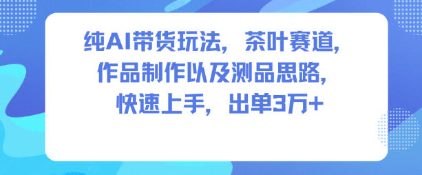 纯AI带货玩法，茶叶赛道，制作以及思路，快速上手，出单3W+-网亿资源平台