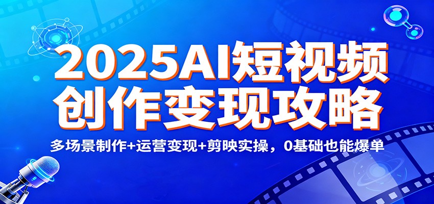 2025AI短视频创作变现攻略：多场景制作+运营变现+剪映实操，0 基础也能爆单-邪修侠 - 学院