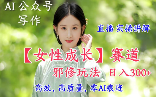 AI写作【女性成长】赛道内容邪修玩法，日入5张+，直播落地实操讲解-90网