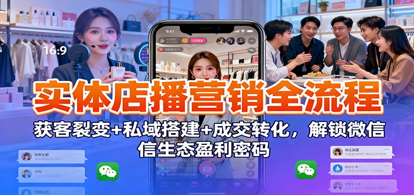 实体店播营销全流程：获客裂变+私域搭建+成交转化，解锁微信生态盈利密码-网亿资源平台