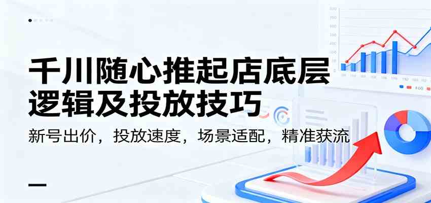 千川随心推起店底层逻辑及投放技巧，新号出价，投放速度，场景适配，精准获流-网亿资源平台