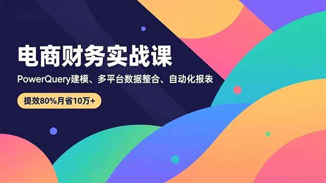 （16746期）电商财务实战课，Power Query建模、多平台数据整合、自动化报表，提效80%月省10万+-网亿资源平台