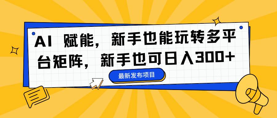 （16743期）AI 赋能，新手也能玩转多平台矩阵，新手也可日入300+-网亿资源平台
