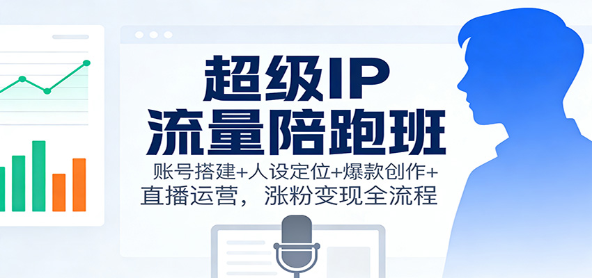 超级IP流量陪跑班:账号搭建+人设定位+爆款创作+直播运营,涨粉变现全流程-邪修侠