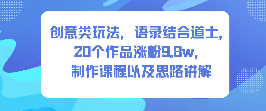 创意类玩法，语录结合道士，20个作品涨粉9.8w，制作课程以及思路讲解-网亿资源平台