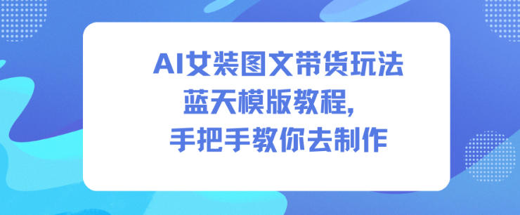 AI女装图文带货玩法蓝天模版教程，手把手教你去制作-网亿资源平台
