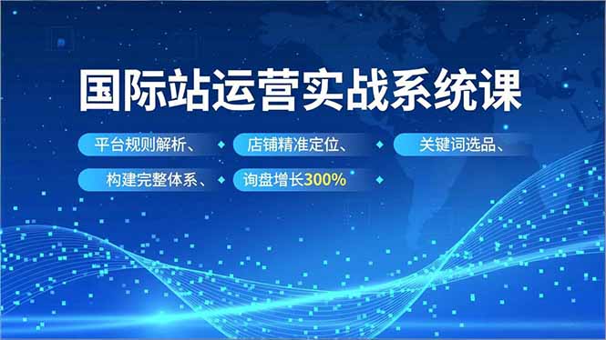 国际站运营实战系统课,平台规则解析、店铺精准定位、关键词选品,构建完整体系询盘增长300%-邪修侠
