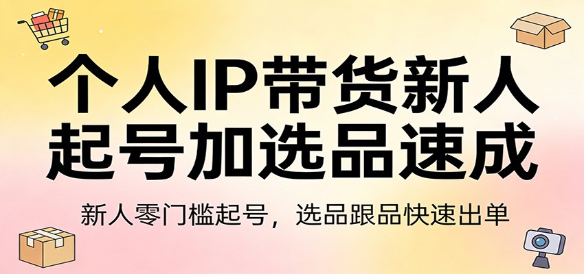 个人IP带货新人起号加选品速成：新人零门槛起号，选品跟品快速出单-怪兽网创俱乐部