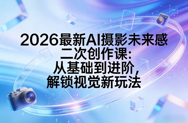 2026最新AI摄影未来感二次创作课：从基础到进阶，解锁视觉新玩法-皓哥创业笔记
