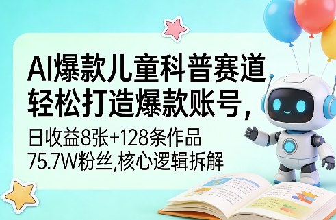 AI爆款儿童科普赛道，轻松打造爆款账号，日收益8张+128条作品75.7W粉丝，核心逻辑拆解-小白项目网