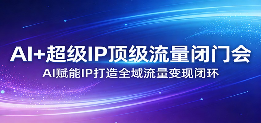 AI+超级IP顶级流量闭门会：AI赋能IP打造全域流量变现闭环-皓哥创业笔记