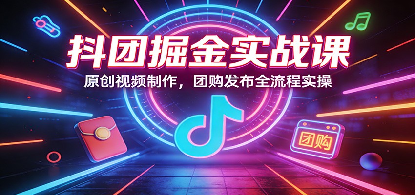 抖团掘金实战课：原创视频制作，团购发布全流程实操-怪兽网创俱乐部
