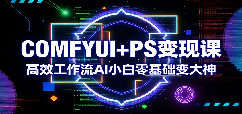 COMFYUI+PS变现课：高效工作流AI小白零基础变大神-怪兽网创俱乐部