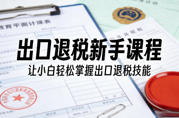 出口退税新手课程，让小白轻松掌握出口退税技能-皓哥创业笔记