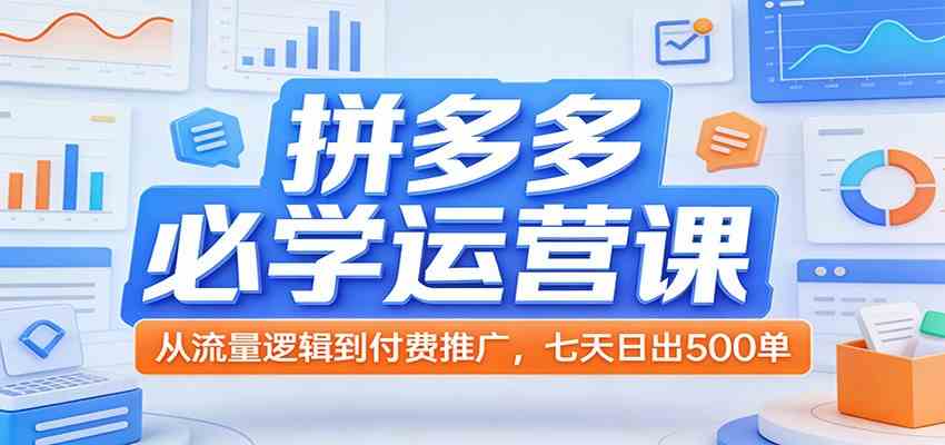 拼多多必学运营课：从流量逻辑到付费推广，七天日出500单-副业资源网