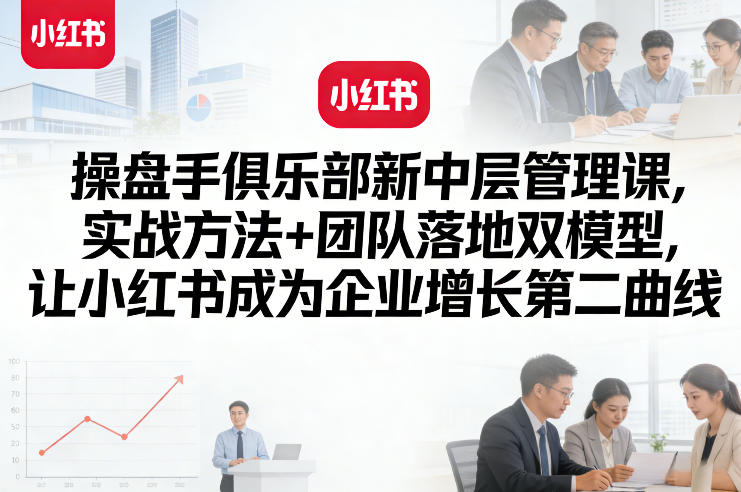 操盘手俱乐部新中层管理课，实战方法+团队落地双模型，让小红书成为企业增长第二曲线-优优云网创