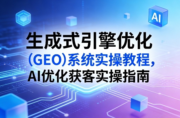 生成式引擎优化（GEO）系统实操教程，AI优化获客实操指南-皓哥创业笔记