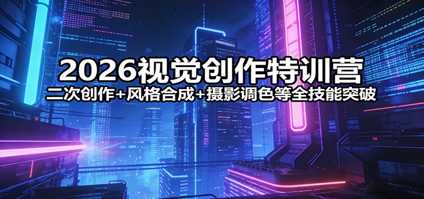 2026视觉创作特训营：二次创作+风格合成+摄影调色等全技能突破-皓哥创业笔记