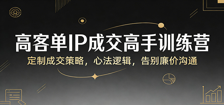 高客单IP成交高手训练营：定制成交策略，心法逻辑，告别廉价沟通-优优云网创