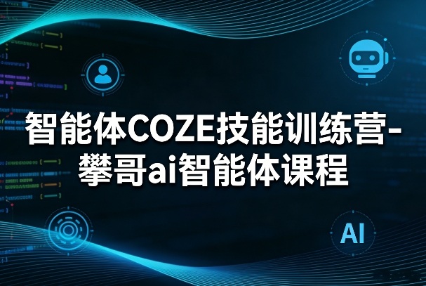 智能体COZE技能训练营-攀哥ai智能体课程-皓哥创业笔记