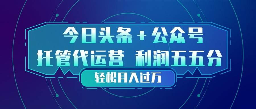（17617期）头条加公众号 托管代运营 利润分成模式 轻松月入过万-优优云网创
