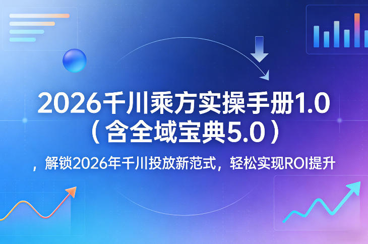 2026千川乘方实操手册1.0(含全域宝典5.0)，解锁2026年千川投放新范式，轻松实现ROI提升-怪兽网创俱乐部