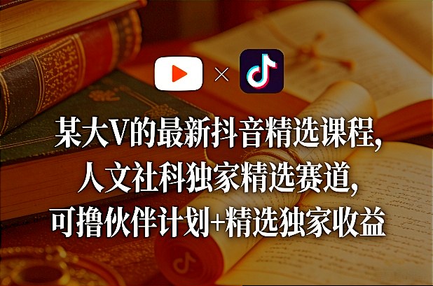 某大V的最新抖音精选课程，人文社科独家精选赛道，可撸伙伴计划+精选独家收益-怪兽网创俱乐部