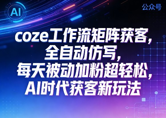 公众号coze工作流矩阵获客，全自动仿写，每天被动加粉超轻松，AI时代获客新玩法-小白项目网