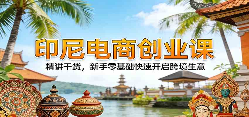 印尼电商创业课：精讲干货，新手零基础快速开启跨境生意-小白项目网