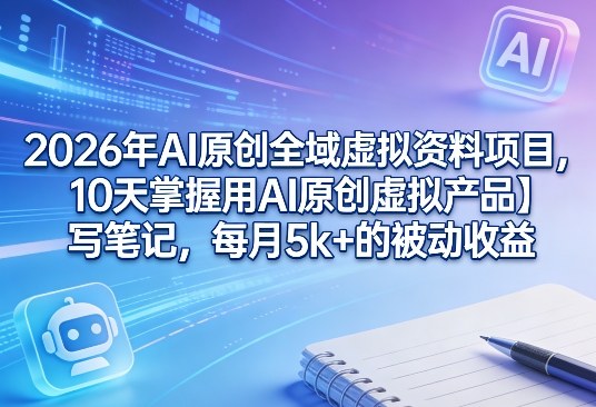 2026年AI原创全域虚拟资料项目，10天掌握用AI原创虚拟产品＋写笔记，每月5k+的被动收益-小白项目网
