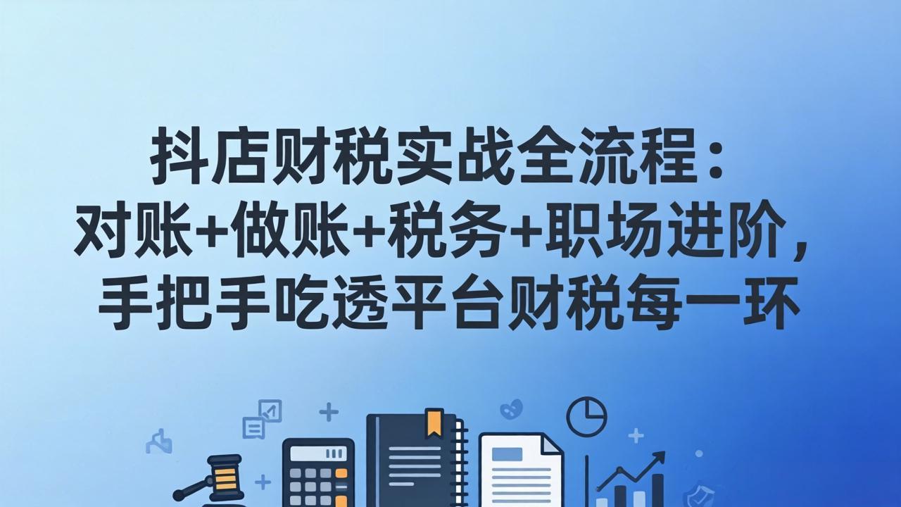 抖店财税实操全流程：对账+做账+税务+职场进阶，手把手吃透平台财税每一环-怪兽网创俱乐部