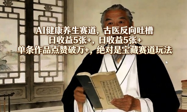 AI健康养生赛道，古医反向吐槽，日收益5张+，单条作品点赞破万+，绝对是宝藏赛道玩法-副业资源网