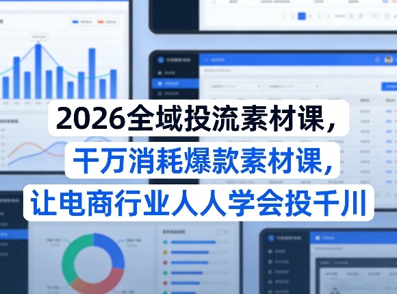 2026全域投流素材课，干万消耗爆款素材课，让电商行业人人学会投千川-副业资源网