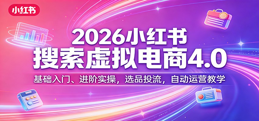 2026小红书搜索虚拟电商4.0：基础入门、进阶实操，选品投流，自动运营教学-小白项目网