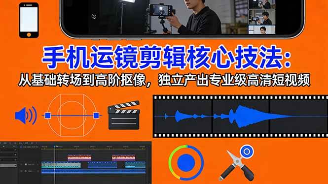 （17702期）手机运镜 剪辑核心技法：从基础转场到高阶抠像，独立产出专业级高清短视频-副业资源网
