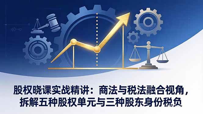 （17706期）股权晓课实战精讲：商法与税法融合视角，拆解五种股权单元与三种股东身份税负-小白项目网