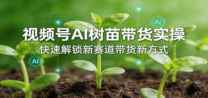 视频号AI树苗带货实操，快速解锁新赛道带货新方式-小白项目网