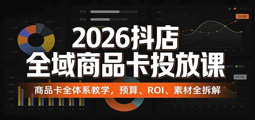2026抖店全域商品卡投放课：商品卡全体系教学，预算、ROI、素材全拆解-网亿资源平台